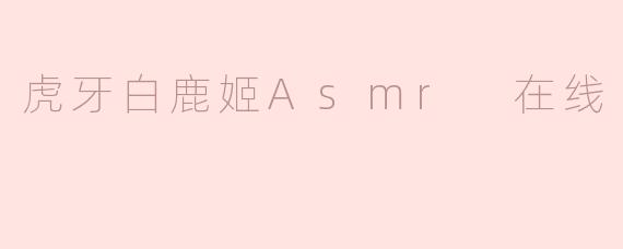 ### 沉浸在虎牙白鹿姬的ASMR世界中